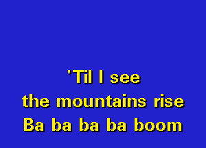 'Til I see

the mountains rise
Ba ba ba ba boom