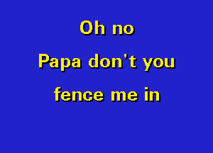 Ohlu)
Papa don't you

fence me in