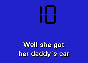 Well she got
her daddy's car