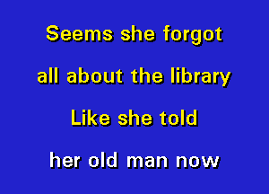 Seems she forgot

all about the library
Like she told

her old man now