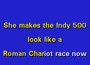She makes the Indy 500

look like a

Roman Chariot race now