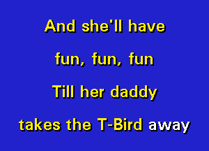 And she'll have
fun, fun, fun

Till her daddy

takes the T-Bird away