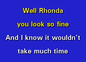 Well Rhonda

you look so fine

And I know it wouldn't

take much time