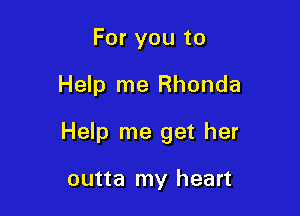 For you to

Help me Rhonda

Help me get her

outta my heart