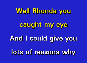 Well Rhonda you

caught my eye

And I could give you

lots of reasons why