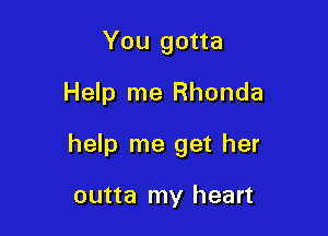 You gotta

Help me Rhonda

help me get her

outta my heart