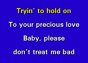 Tryin' to hold on

To your precious love

Baby, please

don't treat me bad