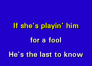 If she's playin' him

for a fool

He's the last to know