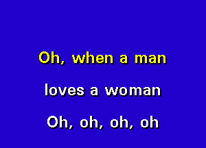 Oh, when a man

loves a woman

Oh, oh, oh, oh