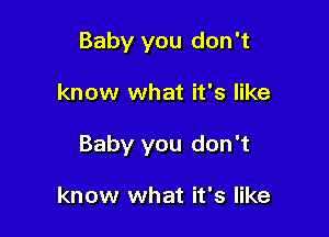 Baby you don't

know what it's like

Baby you don't

know what it's like