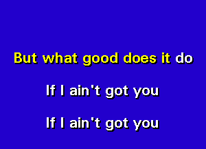 But what good does it do

If I ain't got you

If I ain't got you