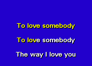 To love somebody

To love somebody

The way I love you