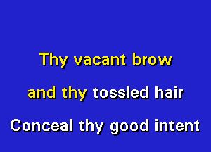 Thy vacant brow

and thy tossled hair

Conceal thy good intent