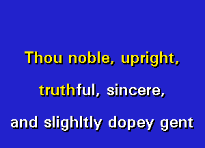 Thou noble, upright,

truthful, sincere,

and slighltly dopey gent