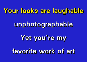 Your looks are laughable

unphotographable

Yet you're my

favorite work of art