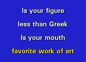 Is your figure

less than Greek
Is your mouth

favorite work of art