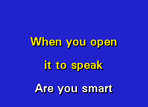 When you open

it to speak

Are you smart