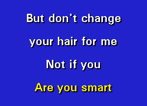 But don't change

your hair for me
Not if you

Are you smart