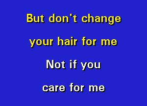 But don't change

your hair for me
Not if you

care for me