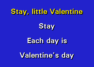 Stay, little Valentine
Stay

Each day is

Valentine's day