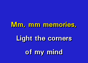 Mm, mm memories,

Light the corners

of my mind