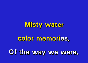 Misty water

color memories,

Of the way we were,
