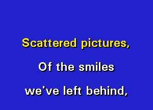 Scattered pictures,

Of the smiles

we've left behind,