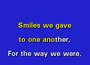 Smiles we gave

to one another,

For the way we were,