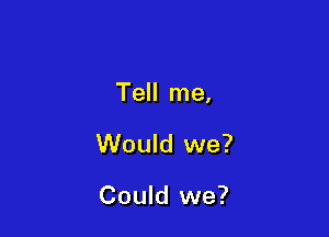 Tell me,

Would we?

Could we?