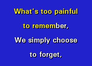 What's too painful
to remember,

We simply choose

to forget,