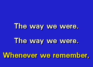 The way we were.

The way we were.

Whenever we remember,