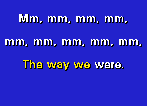 Mm, mm, mm, mm.

mm, mm, mm, mm, mm,

The way we were.