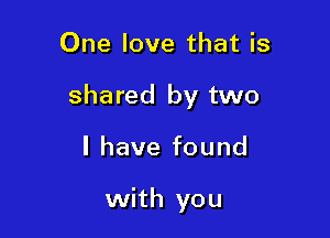 One love that is

shared by two

I have found

with you