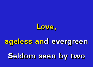 Love,

ageless and evergreen

Seldom seen by two