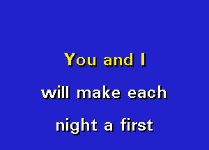 You and I

will make each

night a first