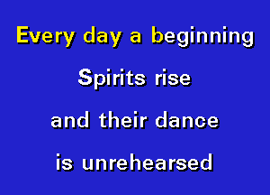Every day a beginning

Spirits rise
and their dance

is unrehearsed