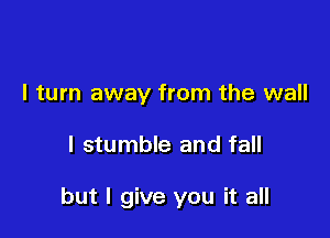 I turn away from the wall

I stumble and fall

but I give you it all