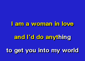 I am a woman in love

and I'd do anything

to get you into my world