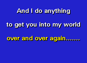 And I do anything

to get you into my world

over and over again .......