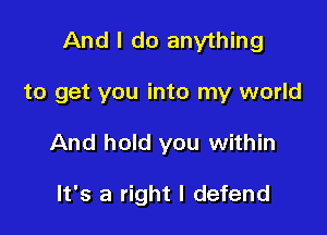 And I do anything

to get you into my world
And hold you within

It's a right I defend