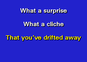 What a surprise

What a cliche

That you've drifted away