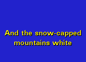 And the snow-capped
mountains white