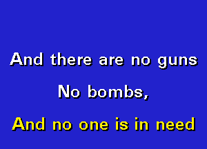 And there are no guns

No bombs,

And no one is in need