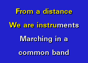 From a distance

We are instruments

Marching in a

common band
