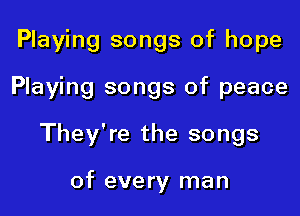 Playing songs of hope

Playing songs of peace

They're the songs

of every man