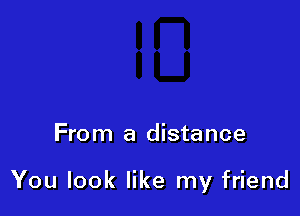 From a distance

You look like my friend
