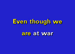 Even though we

are at war
