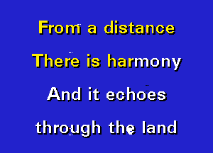 From a distance

There is harmony

And it echoes
through the land