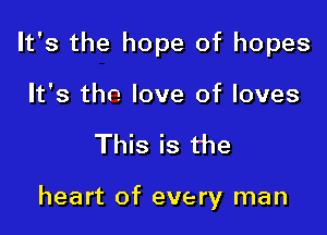 It's the hope of hopes

It's the love of loves

This is the

heart of every man