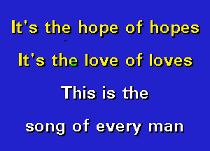 It's the hope of hopes

It's the love of loves
This is the

song of every man